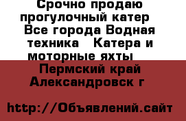 Срочно продаю прогулочный катер - Все города Водная техника » Катера и моторные яхты   . Пермский край,Александровск г.